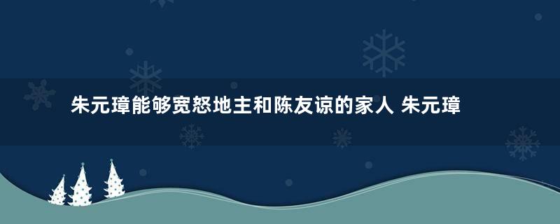 朱元璋能够宽怒地主和陈友谅的家人 朱元璋为什么让张士诚死上两次